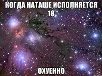 когда наташе исполняется 18 охуенно