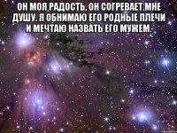 он моя радость, он согревает мне душу. я обнимаю его родные плечи и мечтаю назвать его мужем. 