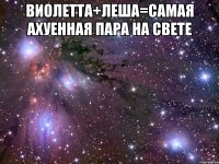 виолетта+леша=самая ахуенная пара на свете 