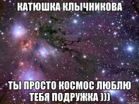 катюшка клычникова ты просто космос люблю тебя подружка )))