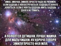 эмка, эмочка, эмиля, просто чудо не рифмуя, если будешь с ней встречаться, будешь в золоте купаться, если с ней ты будешь жить, будешь долго не тужить. а появятся детишки, лучше мамка для мальчишки, ну короче говоря эмиля просто фея мля.