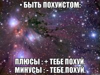 • быть похуистом: плюсы : + тебе похуй. минусы : - тебе похуй.