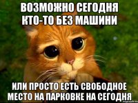 возможно сегодня кто-то без машини или просто есть свободное место на парковке на сегодня