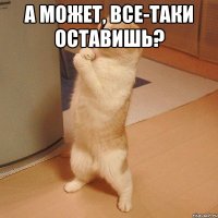 а может, все-таки оставишь? 