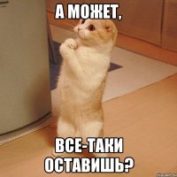 а может, все-таки оставишь?