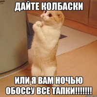 дайте колбаски или я вам ночью обоссу все тапки!!!