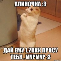 алиночка :3 дай ему 1,2ккк просу тебя , мурмур :3