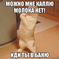 можно мне каплю молока нет! иди ты в баню