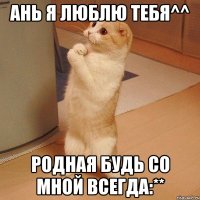 ань я люблю тебя^^ родная будь со мной всегда:**