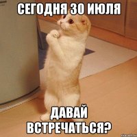 сегодня 30 июля давай встречаться?