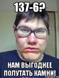 137-6? нам выгоднее полутать камни!