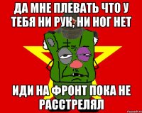 да мне плевать что у тебя ни рук, ни ног нет иди на фронт пока не расстрелял