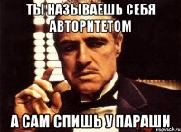 ты называешь себя авторитетом а сам спишь у параши