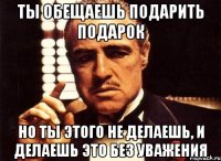 ты обещаешь подарить подарок но ты этого не делаешь, и делаешь это без уважения