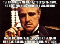 ты просишь меня подтвердить лист. но ты просишь меня без уважения. ты не предлагаешь дружбу, ты даже не называешь меня крестным отцом.