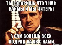 ты говоришь что у нас наймы и мы читеры а сам зовешь всех подряд на кв с нами