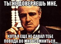 ты не доверяешь мне, хотя я еще не давал тебе повода во мне усомниться...