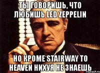 ты говоришь, что любишь led zeppelin но кроме stairway to heaven нихуя не знаешь