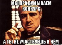 мы придумываем конкурс а ты не участвуешь в нём