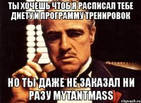 ты хочешь чтоб я расписал тебе диету и программу тренировок но ты даже не заказал ни разу mytantmass