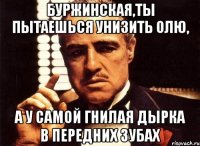 буржинская,ты пытаешься унизить олю, а у самой гнилая дырка в передних зубах