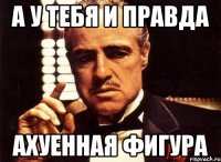 а у тебя и правда ахуенная фигура