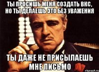 ты просишь меня создать вкс, но ты делаешь это без уважения ты даже не присылаешь мне письмо