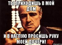 ты приходишь в мой дом и в наглую просишь руку моей дочери!