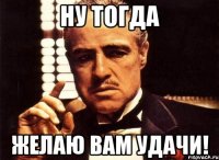 ну тогда желаю вам удачи!