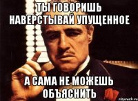 ты говоришь наверстывай упущенное а сама не можешь объяснить