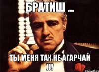 братиш ... ты меня так не агарчай ))!