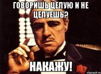 говоришь целую и не целуешь? накажу!