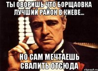 ты оворишь что борщаовка лучший район в киеве... но сам мечтаешь свалить отсюда