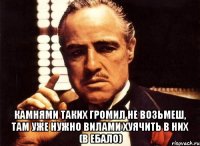  камнями таких громил не возьмеш, там уже нужно вилами хуячить в них (в ебало)