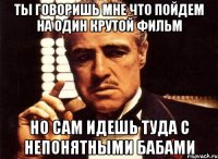 ты говоришь мне что пойдем на один крутой фильм но сам идешь туда с непонятными бабами