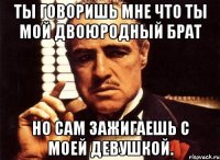 ты говоришь мне что ты мой двоюродный брат но сам зажигаешь с моей девушкой.