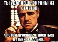 ты удаляешь скрины из отчетов а потом просишь относиться к тебе нормально...