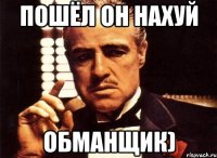 пошёл он нахуй обманщик)