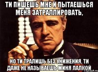 ти пишешь мне и пытаешься меня затраллировать, но ти тралишь без унижения, ти даже не называешь миня лалкой