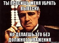 ты просишь меня убрать вывеску но делаешь это без должного уважения