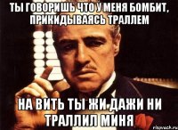 ты говоришь что у меня бомбит, прикидываясь траллем на вить ты жи дажи ни траллил миня