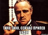  тихо тихо, сейчас припев будет