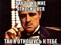 как ты ко мне относишься так я отношусь к тебе