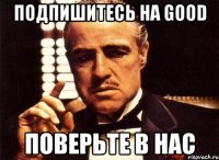 подпишитесь на good поверьте в нас