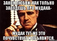 закон любви: как только забудешь про мудака- мудак тут же это почувствует и объявится.