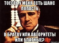 тоесть у меня есть шанс попасть в братву или авторитеты или блатные?