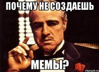 почему не создаешь мемы?