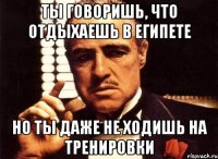 ты говоришь, что отдыхаешь в египете но ты даже не ходишь на тренировки