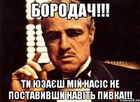 бородач!!! ти юзаєш мій насіс не поставивши навіть пивка!!!