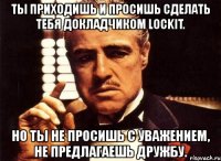 ты приходишь и просишь сделать тебя докладчиком lockit. но ты не просишь с уважением, не предлагаешь дружбу.